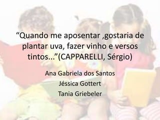 “Quando me aposentar ,gostaria de
plantar uva, fazer vinho e versos
tintos...”(CAPPARELLI, Sérgio)
Ana Gabriela dos Santos
Jéssica Gottert
Tania Griebeler
 
