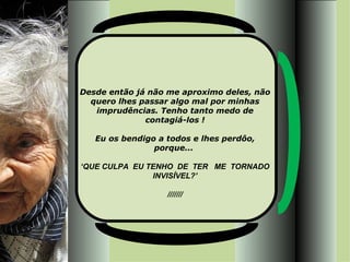 Desde então já não me aproximo deles, não quero lhes passar algo mal por minhas imprudências. Tenho tanto medo de contagiá-los ! Eu os bendigo a todos e lhes perdôo, porque...  ‘ QUE CULPA  EU TENHO  DE  TER  ME  TORNADO INVISÍVEL?’ /////// 