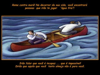 Reme contra maré! No decorrer da sua vida, você encontrará  pessoas  que irão te jogar  “água fria”!  Irão falar que você é incapaz ... que é impossível! Dirão que aquilo que você  tanto almeja não é para você. 