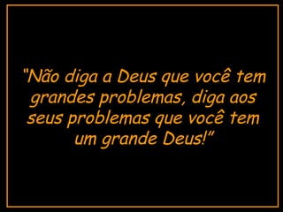 “ Não diga a Deus que você tem grandes problemas, diga aos seus problemas que você tem um grande Deus!” 