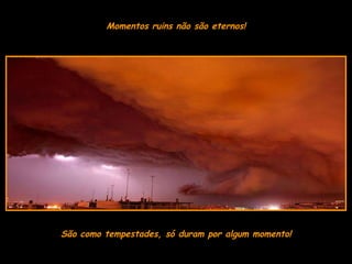 Momentos ruins não são eternos! São como tempestades, só duram por algum momento! 