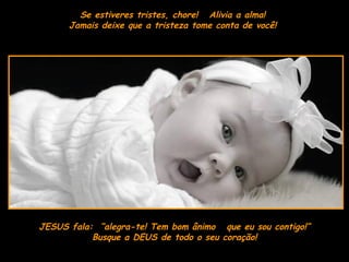 Se estiveres tristes, chore!  Alivia a alma!  Jamais deixe que a tristeza tome conta de você!  JESUS fala:  “alegra-te! Tem bom ânimo  que eu sou contigo!” Busque a DEUS de todo o seu coração! 