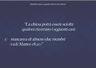 Quando nasce e quando muore una chiesa?
“La chiesa potrà essere sciolta
qualora ricorrano i seguenti casi:
1) mancanza di almeno due membri
(vedi Matteo 18:20)”
 