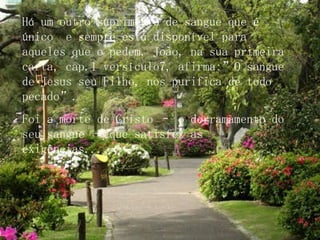 Há um outro suprimento de sangue que é único e sempre está disponível para aqueles que o pedem. João, na sua primeira carta, cap.1 versículo7, afirma:”O sangue de Jesus seu Filho, nos purifica de todo pecado”. Foi a morte de Cristo – o derramamento do seu sangue – que satisfez as exigências...