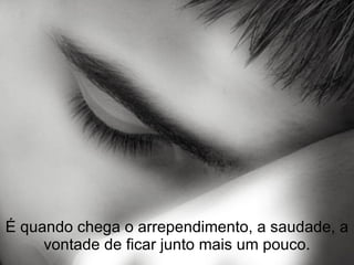 É quando chega o arrependimento, a saudade, a vontade de ficar junto mais um pouco. 