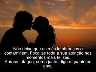 Não deixe que as más lembranças o contaminem. Focalize toda a sua atenção nos momentos mais felizes. Abrace, afague, sorria junto, diga o quanto os ama. 