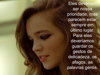 Eles deveriam
ser nossa
prioridade, mas
parecem estar
sempre em
último lugar.
Para eles
deveríamos
guardar os
gestos de
delicadeza, os
afagos, as
palavras gentis.
 