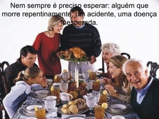 Nem sempre é preciso esperar: alguém que
morre repentinamente, um acidente, uma doença
inesperada.
 