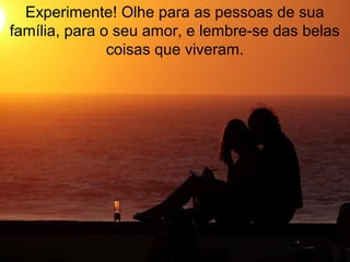 Experimente! Olhe para as pessoas de sua
família, para o seu amor, e lembre-se das belas
coisas que viveram.
 