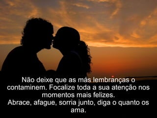 Não deixe que as más lembranças o
contaminem. Focalize toda a sua atenção nos
momentos mais felizes.
Abrace, afague, sorria junto, diga o quanto os
ama.
 