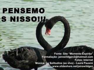 PENSEMOPENSEMO
S NISSO!!!S NISSO!!!
Fonte: Site “Momento Espírita”
Formatação: jairowildgen2@hotmail.com
Fotos: Internet
Música: La Solitudine (ao vivo) - Laura Pausini
www.slideshare.net/jairowildgen
 