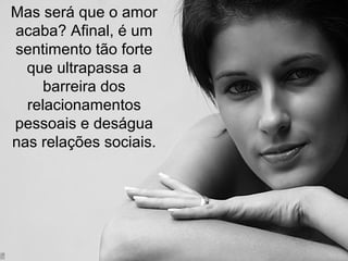 Mas será que o amor
acaba? Afinal, é um
sentimento tão forte
que ultrapassa a
barreira dos
relacionamentos
pessoais e deságua
nas relações sociais.
 