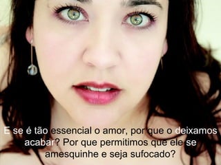 E se é tão essencial o amor, por que o deixamos
acabar? Por que permitimos que ele se
amesquinhe e seja sufocado?
 