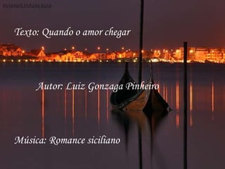 Texto: Quando o amor chegar



     Autor: Luiz Gonzaga Pinheiro



Música: Romance siciliano
 
