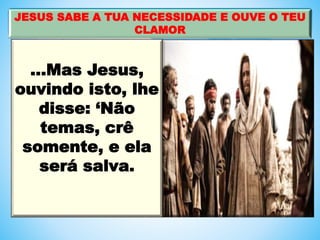 ...Mas Jesus,
ouvindo isto, lhe
disse: ‘Não
temas, crê
somente, e ela
será salva.
JESUS SABE A TUA NECESSIDADE E OUVE O TEU
CLAMOR
 
