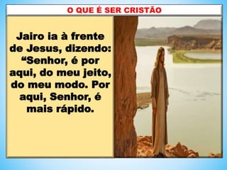 Jairo ia à frente
de Jesus, dizendo:
“Senhor, é por
aqui, do meu jeito,
do meu modo. Por
aqui, Senhor, é
mais rápido.
O QUE É SER CRISTÃO
 