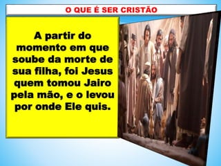 A partir do
momento em que
soube da morte de
sua filha, foi Jesus
quem tomou Jairo
pela mão, e o levou
por onde Ele quis.
O QUE É SER CRISTÃO
 