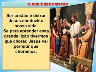 Ser cristão é deixar
Jesus conduzir a
nossa vida.
Se para aprender essa
grande lição tivermos
que chorar, Jesus vai
permitir que
choremos.
O QUE É SER CRISTÃO
 