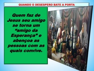 Quem faz de
Jesus seu amigo
se torna um
“amigo da
Esperança” e
abençoa as
pessoas com as
quais convive.
QUANDO O DESESPERO BATE A PORTA
 