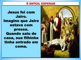 Jesus foi com
Jairo.
Imagino que Jairo
estava com
pressa.
Quando saiu de
casa, sua filhinha
tinha entrado em
coma.
 