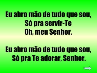 Eu abro mão de tudo que sou,  Só pra servir-Te  Oh, meu Senhor,  Eu abro mão de tudo que sou,  Só pra Te adorar, Senhor. 