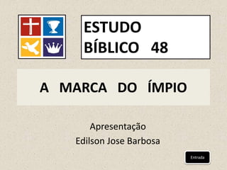 A MARCA DO ÍMPIO
Apresentação
Edilson Jose Barbosa
ESTUDO
BÍBLICO 48
Entrada
 