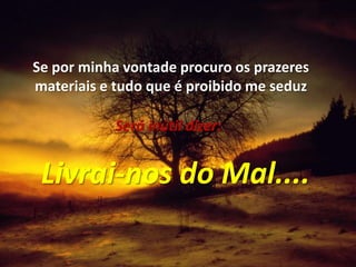 Se por minha vontade procuro os prazeresmateriais e tudo que é proibido me seduzSerá inútil dizer:Livrai-nos do Mal....