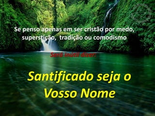 Se penso apenas em ser cristão por medo,superstição,  tradição ou comodismoSerá inútil dizer:Santificado seja oVosso Nome