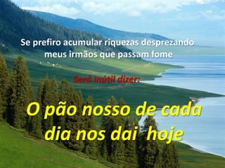 Se prefiro acumular riquezas desprezando meus irmãos que passam fomeSerá inútil dizer:O pão nosso de cadadia nos dai  hoje