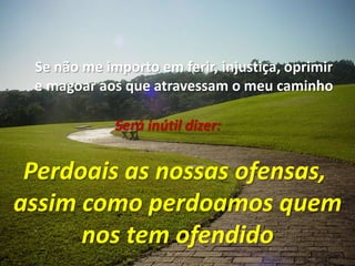 Se não me importo em ferir, injustiça, oprimire magoar aos que atravessam o meu caminhoSerá inútil dizer:Perdoais as nossas ofensas, assim como perdoamos quemnos tem ofendido
