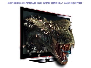 ES MUY SENCILLO, LOS PERSONAJES DE LOS CUADROS COBRAN VIDA, Y SALEN A DAR UN PASEO 
 