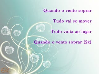 Quando o vento soprar
Tudo vai se mover
Tudo volta ao lugar
Quando o vento soprar (2x)

 