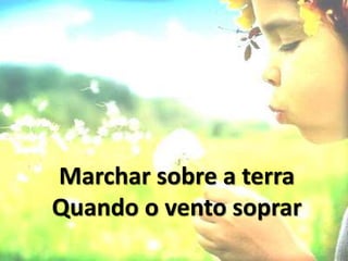 Marchar sobre a terra
Quando o vento soprar
 