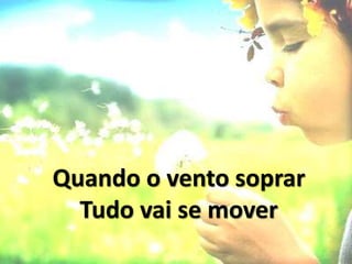 Quando o vento soprar
Tudo vai se mover
 