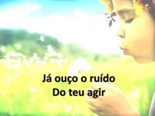 Já ouço o ruído
Do teu agir
 