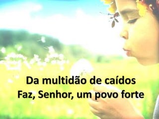 Da multidão de caídos
Faz, Senhor, um povo forte
 