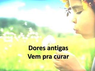 Dores antigas
Vem pra curar
 