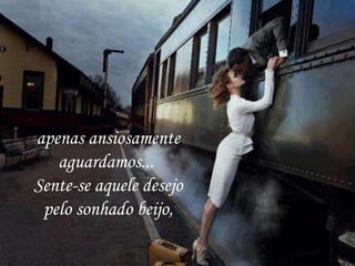 apenas ansiosamente
aguardamos...
Sente-se aquele desejo
pelo sonhado beijo,