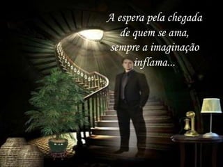 A espera pela chegada
de quem se ama,
sempre a imaginação
inflama...