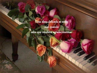 Uma alma delicada se sente
mal quando
sabe que receberá agradecimentos.
 