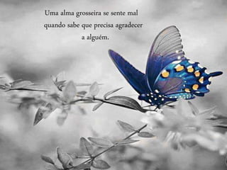 Uma alma grosseira se sente mal
quando sabe que precisa agradecer
a alguém.
 