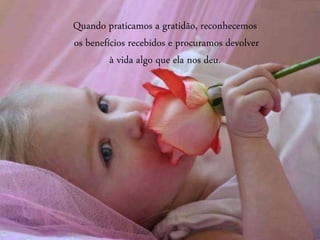 Quando praticamos a gratidão, reconhecemos
os benefícios recebidos e procuramos devolver
à vida algo que ela nos deu.
 