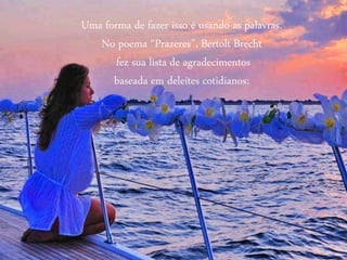 Uma forma de fazer isso é usando as palavras.
No poema “Prazeres”, Bertolt Brecht
fez sua lista de agradecimentos
baseada em deleites cotidianos:
 