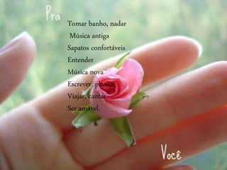Tomar banho, nadar
Música antiga
Sapatos confortáveis
Entender
Música nova
Escrever, plantar
Viajar, cantar
Ser amável.
 