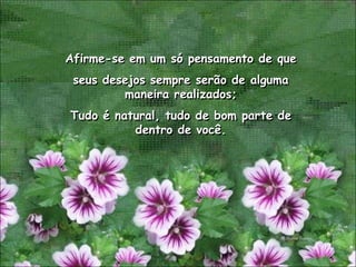 Afirme-se em um só pensamento de que
 seus desejos sempre serão de alguma
         maneira realizados;
Tudo é natural, tudo de bom parte de
          dentro de você.
 
