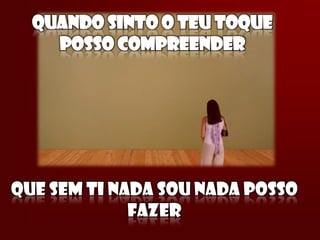 QUANDO SINTO O TEU TOQUE
    POSSO COMPREENDER




QUE SEM TI NADA SOU NADA POSSO
             FAZER
 