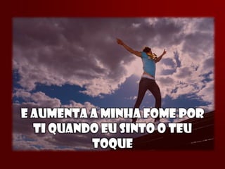 E AUMENTA A MINHA FOME POR
  TI QUANDO EU SINTO O TEU
          TOQUE
 