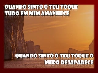 QUANDO SINTO O TEU TOQUE
TUDO EM MIM AMANHECE




   QUANDO SINTO O TEU TOQUE O
            MEDO DESAPARECE
 