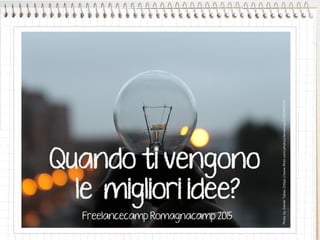 PhotobyDanielTabas(https://www.flickr.com/photos/danieloop/5336396524)
Quando ti vengono
le migliori idee?
Freelancecamp Romagnacamp 2015
 