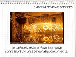 ”Carezza creativa” della sera
La “defocalizzazione” favorisce nuove
connessioni tra aree cerebrali (poco correlate)
Photo by Darkday (https://www.flickr.com/photos/drainrat/14284697948)
 
